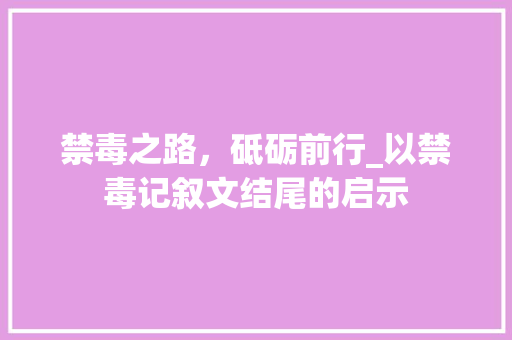 禁毒之路，砥砺前行_以禁毒记叙文结尾的启示