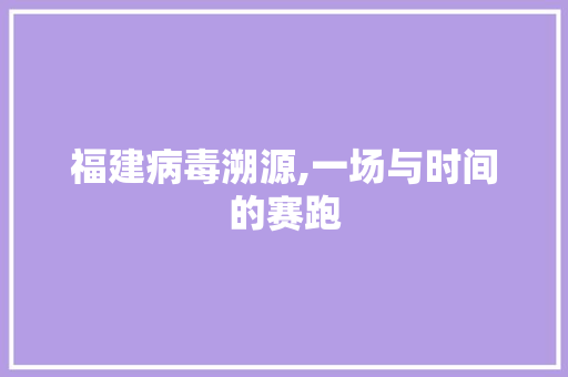 福建病毒溯源,一场与时间的赛跑