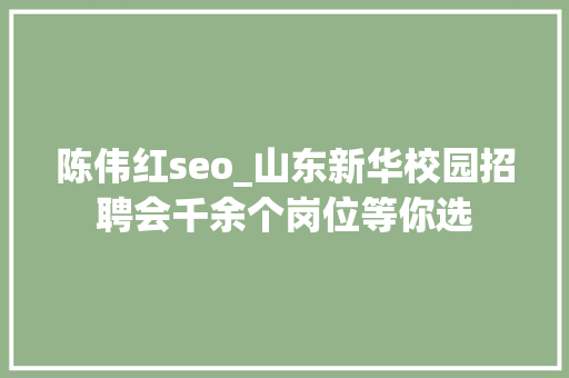 陈伟红seo_山东新华校园招聘会千余个岗位等你选