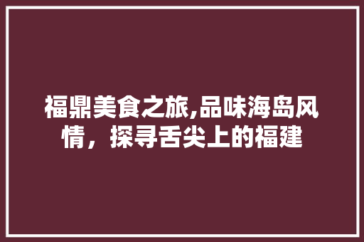 福鼎美食之旅,品味海岛风情，探寻舌尖上的福建