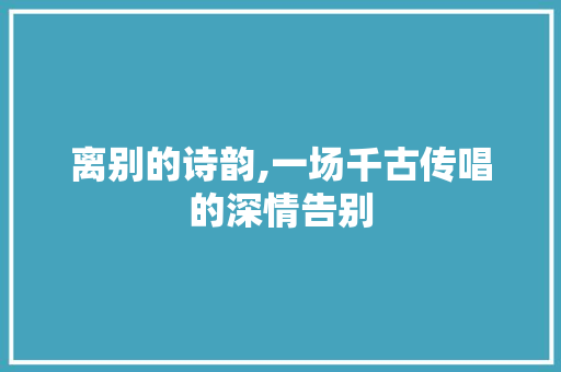 离别的诗韵,一场千古传唱的深情告别