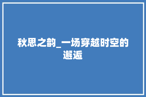 秋思之韵_一场穿越时空的邂逅