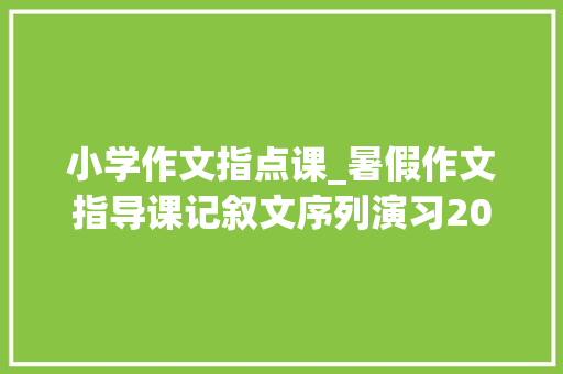 小学作文指点课_暑假作文指导课记叙文序列演习20讲含导写例文常识详解