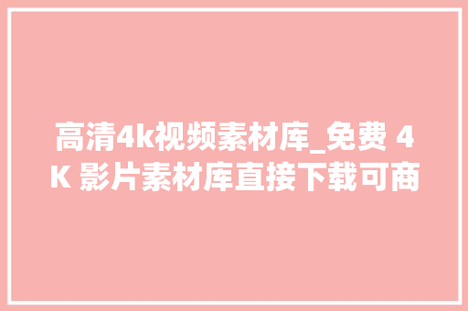 高清4k视频素材库_免费 4K 影片素材库直接下载可商用