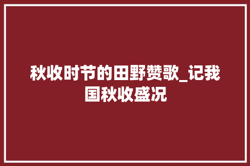 秋收时节的田野赞歌_记我国秋收盛况