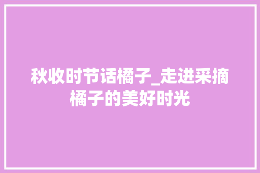 秋收时节话橘子_走进采摘橘子的美好时光