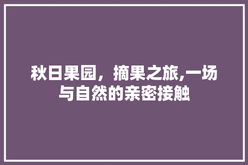 秋日果园，摘果之旅,一场与自然的亲密接触