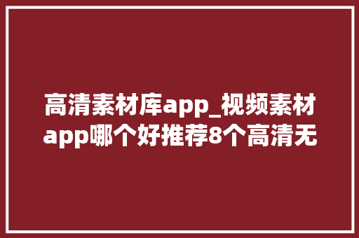 高清素材库app_视频素材app哪个好推荐8个高清无水印的视频素材库