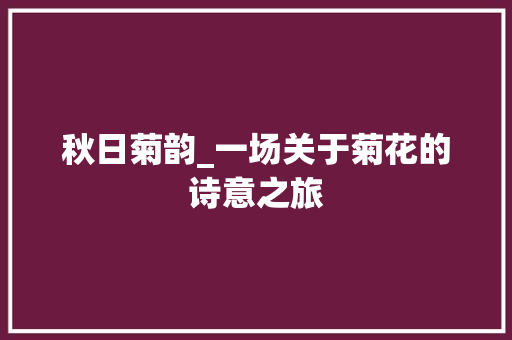 秋日菊韵_一场关于菊花的诗意之旅