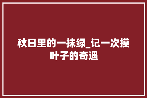 秋日里的一抹绿_记一次摸叶子的奇遇 生活范文