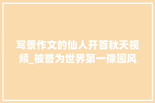 写景作文的仙人开首秋天视频_被誉为世界第一豫园风景第一绝畅的三清山。