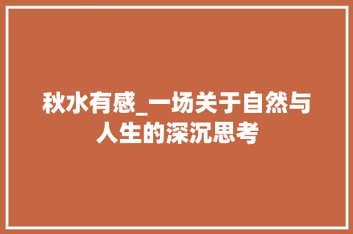 秋水有感_一场关于自然与人生的深沉思考