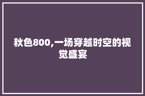 秋色800,一场穿越时空的视觉盛宴