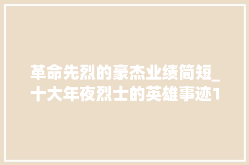 革命先烈的豪杰业绩简短_十大年夜烈士的英雄事迹10个简短的英雄小故事