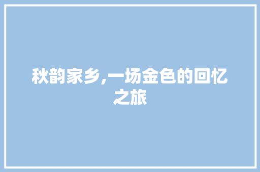 秋韵家乡,一场金色的回忆之旅