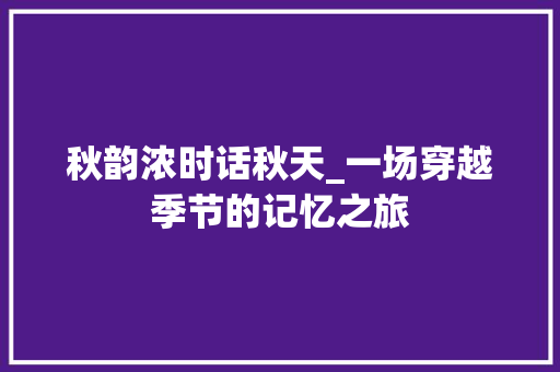 秋韵浓时话秋天_一场穿越季节的记忆之旅