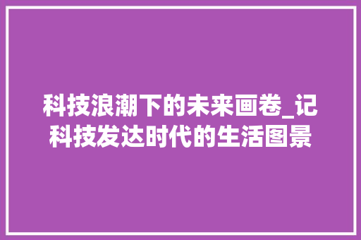 科技浪潮下的未来画卷_记科技发达时代的生活图景