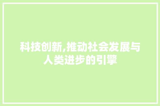 科技创新,推动社会发展与人类进步的引擎