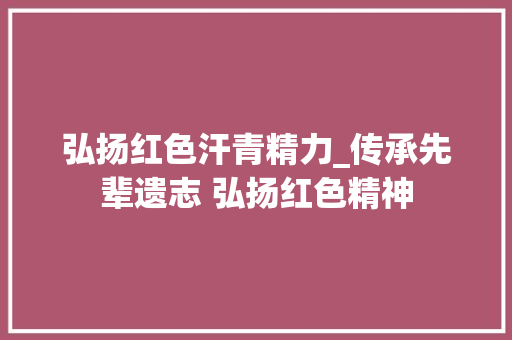 弘扬红色汗青精力_传承先辈遗志 弘扬红色精神