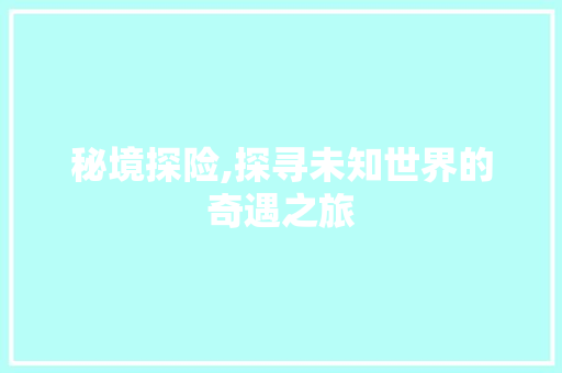 秘境探险,探寻未知世界的奇遇之旅