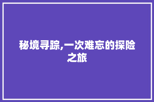 秘境寻踪,一次难忘的探险之旅