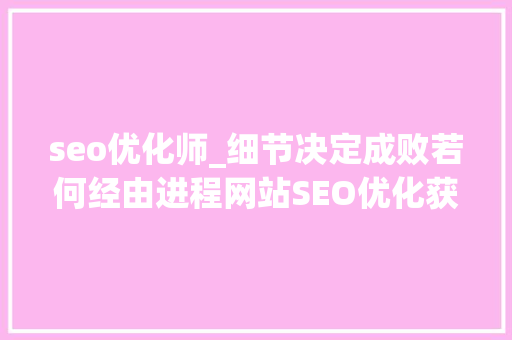 seo优化师_细节决定成败若何经由进程网站SEO优化获取回头客 书信范文