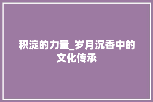 积淀的力量_岁月沉香中的文化传承