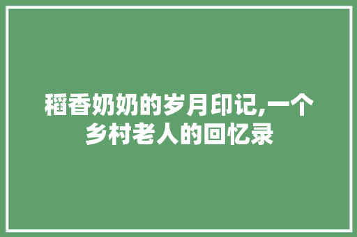 稻香奶奶的岁月印记,一个乡村老人的回忆录