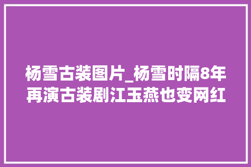 杨雪古装图片_杨雪时隔8年再演古装剧江玉燕也变网红脸容貌大年夜变疑整容