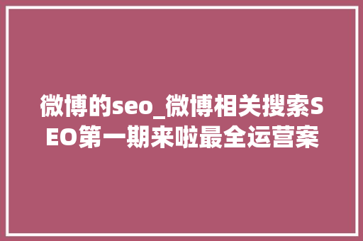 微博的seo_微博相关搜索SEO第一期来啦最全运营案例拆解