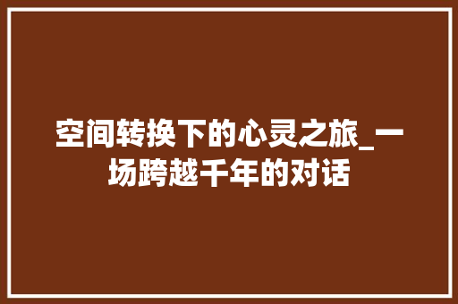 空间转换下的心灵之旅_一场跨越千年的对话