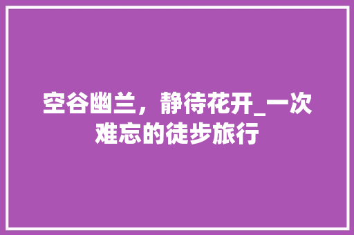 空谷幽兰，静待花开_一次难忘的徒步旅行