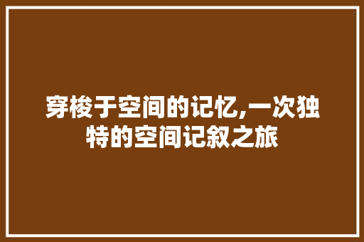 穿梭于空间的记忆,一次独特的空间记叙之旅