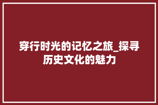 穿行时光的记忆之旅_探寻历史文化的魅力