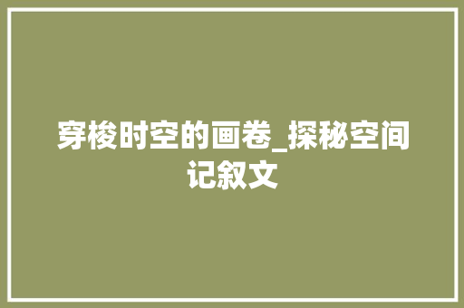 穿梭时空的画卷_探秘空间记叙文