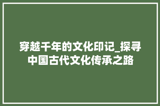 穿越千年的文化印记_探寻中国古代文化传承之路