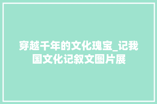 穿越千年的文化瑰宝_记我国文化记叙文图片展