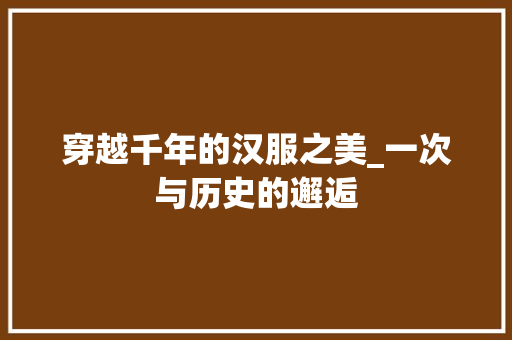 穿越千年的汉服之美_一次与历史的邂逅