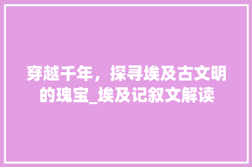 穿越千年，探寻埃及古文明的瑰宝_埃及记叙文解读