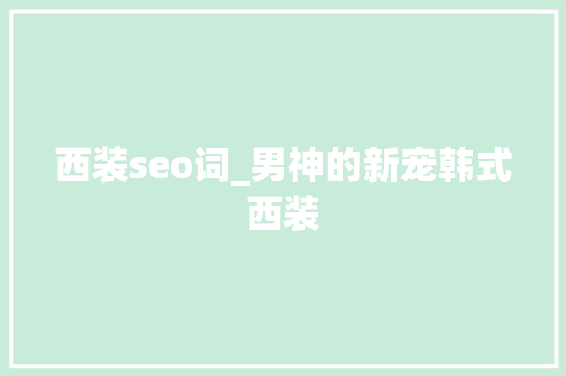 西装seo词_男神的新宠韩式西装 求职信范文