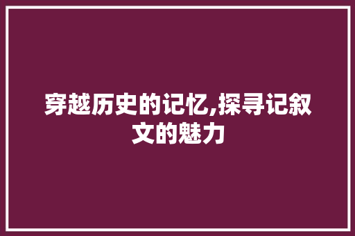 穿越历史的记忆,探寻记叙文的魅力