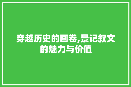 穿越历史的画卷,景记叙文的魅力与价值