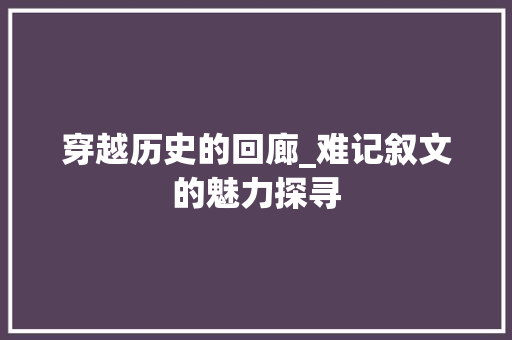 穿越历史的回廊_难记叙文的魅力探寻