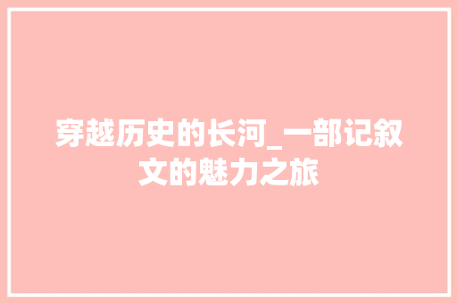 穿越历史的长河_一部记叙文的魅力之旅 综述范文