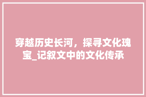 穿越历史长河，探寻文化瑰宝_记叙文中的文化传承