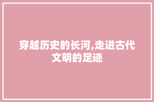 穿越历史的长河,走进古代文明的足迹