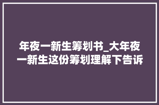 年夜一新生筹划书_大年夜一新生这份筹划理解下告诉你这四年应该怎么做