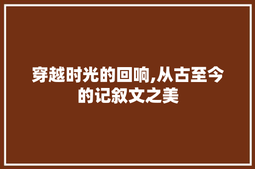 穿越时光的回响,从古至今的记叙文之美