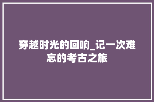 穿越时光的回响_记一次难忘的考古之旅