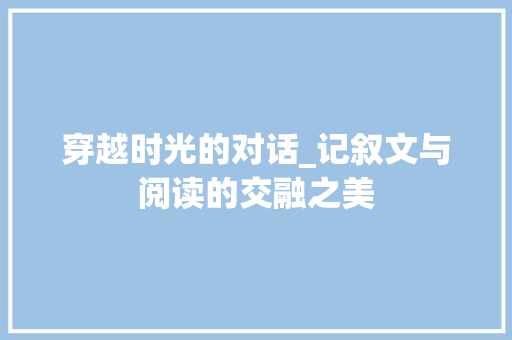 穿越时光的对话_记叙文与阅读的交融之美